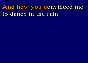 And how you convinced me
to dance in the rain