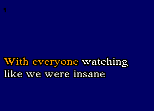 XVith everyone watching
like we were insane