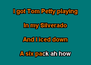 I got Tom Petty playing

In my Silverado
And I iced down

A six pack ah how