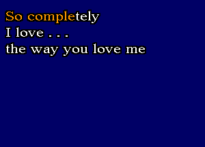 So completely
I love . . .

the way you love me