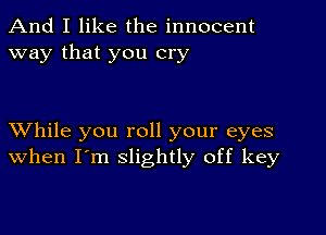 And I like the innocent
way that you cry

XVhile you roll your eyes
when I'm slightly off key