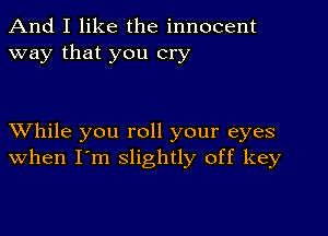 And I like the innocent
way that you cry

XVhile you roll your eyes
when I'm slightly off key