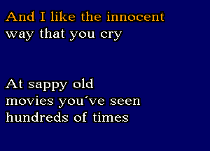 And I like the innocent
way that you cry

At sappy old
movies you've seen
hundreds of times