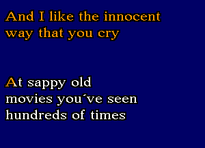 And I like the innocent
way that you cry

At sappy old
movies you've seen
hundreds of times