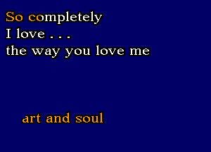 So completely
I love . . .

the way you love me

art and soul