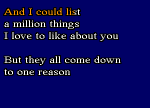 And I could list
a million things
I love to like about you

But they all come down
to one reason