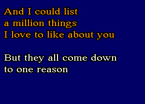 And I could list
a million things
I love to like about you

But they all come down
to one reason