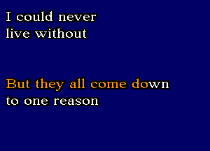 I could never
live without

But they all come down
to one reason