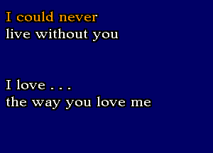 I could never
live without you

I love . . .
the way you love me