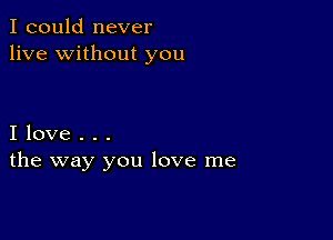 I could never
live without you

I love . . .
the way you love me