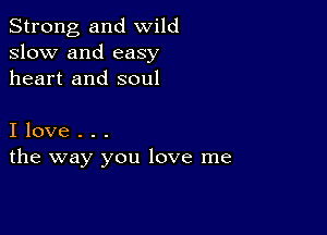 Strong, and wild
slow and easy
heart and soul

I love . . .
the way you love me