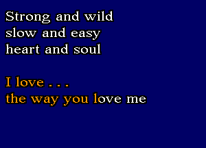 Strong, and wild
slow and easy
heart and soul

I love . . .
the way you love me