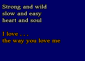 Strong, and wild
slow and easy
heart and soul

I love . . .
the way you love me