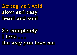 Strong, and wild
slow and easy
heart and soul

So completely
I love . . .
the way you love me