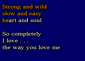 Strong, and wild
slow and easy
heart and soul

So completely
I love . . .
the way you love me