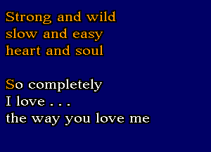 Strong, and wild
slow and easy
heart and soul

So completely
I love . . .
the way you love me