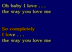 Oh baby I love . . .
the way you love me

So completely
I love . . .
the way you love me