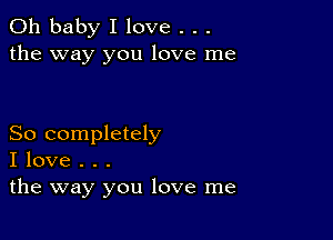 Oh baby I love . . .
the way you love me

So completely
I love . . .
the way you love me