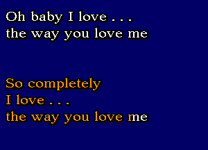 Oh baby I love . . .
the way you love me

So completely
I love . . .
the way you love me