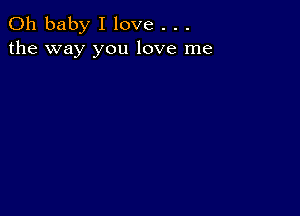 Oh baby I love . . .
the way you love me