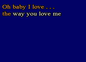 Oh baby I love . . .
the way you love me