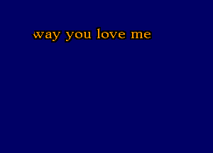 way you love me