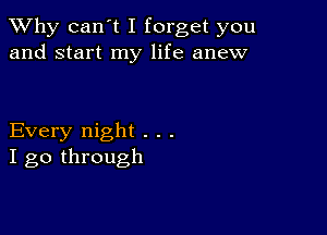 TWhy can't I forget you
and start my life anew

Every night . . .
I go through