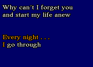 TWhy can't I forget you
and start my life anew

Every night . . .
I go through