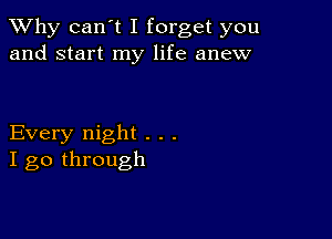 TWhy can't I forget you
and start my life anew

Every night . . .
I go through