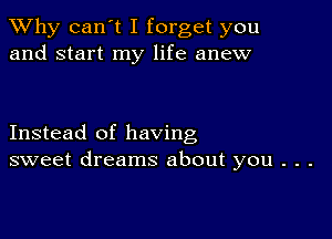 TWhy can't I forget you
and start my life anew

Instead of having
sweet dreams about you . . .