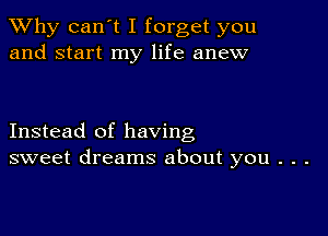 TWhy can't I forget you
and start my life anew

Instead of having
sweet dreams about you . . .