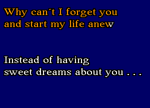 TWhy can't I forget you
and start my life anew

Instead of having
sweet dreams about you . . .