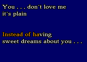 You . . . don't love me
it's plain

Instead of having
sweet dreams about you . . .