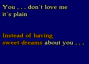 You . . . don't love me
it's plain

Instead of having
sweet dreams about you . . .