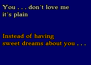 You . . . don't love me
it's plain

Instead of having
sweet dreams about you . . .