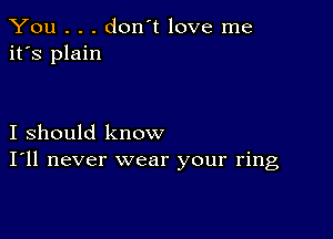 You . . . don't love me
it's plain

I should know
I'll never wear your ring