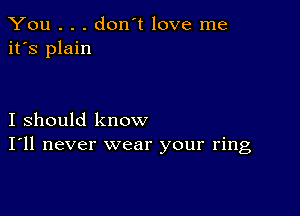 You . . . don't love me
it's plain

I should know
I'll never wear your ring