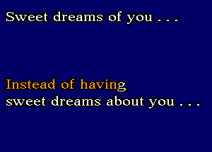 Sweet dreams of you . . .

Instead of having
sweet dreams about you . . .