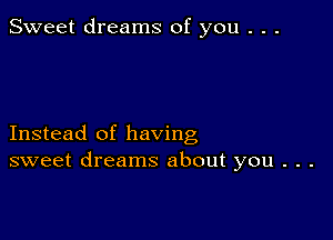 Sweet dreams of you . . .

Instead of having
sweet dreams about you . . .