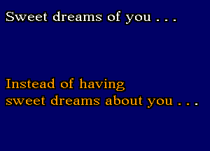 Sweet dreams of you . . .

Instead of having
sweet dreams about you . . .