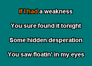 Ifl had a weakness
You sure found it tonight
Some hidden desperation

You saw floatin' in my eyes