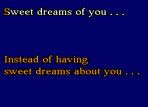 Sweet dreams of you . . .

Instead of having
sweet dreams about you . . .