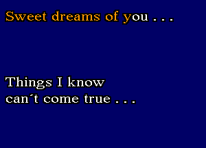 Sweet dreams of you . . .

Things I know
can't come true . . .