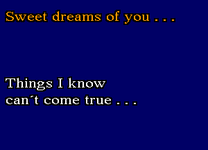 Sweet dreams of you . . .

Things I know
can't come true . . .