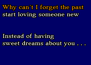 TWhy can't I forget the past
start loving someone new

Instead of having
sweet dreams about you . . .