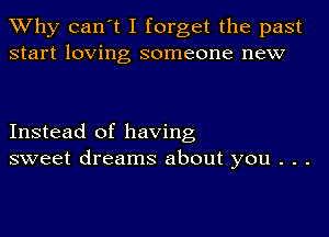 TWhy can't I forget the past
start loving someone new

Instead of having
sweet dreams about you . . .