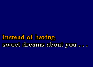 Instead of having
sweet dreams about you . . .