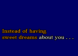 Instead of having
sweet dreams about you . . .