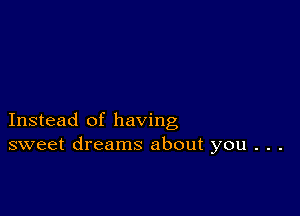 Instead of having
sweet dreams about you . . .