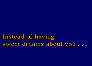 Instead of having
sweet dreams about you . . .